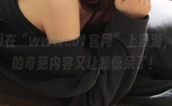 在“www..51官网”上漫游，今天的奇葩内容又让我惊呆了！