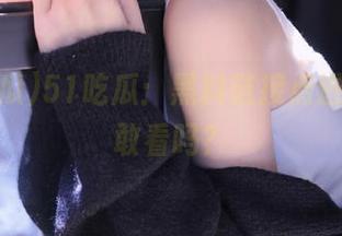 51吃瓜：黑料链接点进来，你敢看吗？