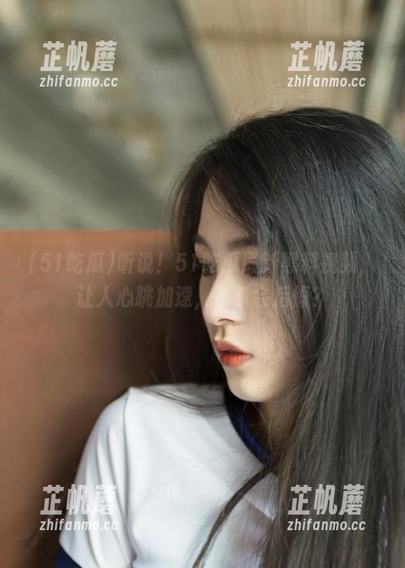 听说！51吃瓜最新黑料视频，让人心跳加速，不看会后悔？