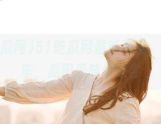 51吃瓜网最新下载，线路发车，瓜田美味你来尝