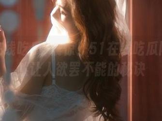 震惊！51在线吃瓜网址竟然让人欲罢不能的秘诀