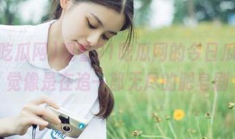 观看91吃瓜网的今日瓜，感觉像是在追一部无尽的肥皂剧