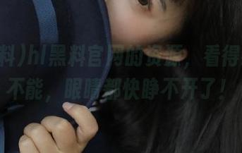 hl黑料官网的资源，看得我欲罢不能，眼睛都快睁不开了！