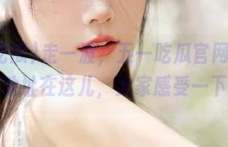 走一波，五一吃瓜官网网页版地址在这儿，大家感受一下