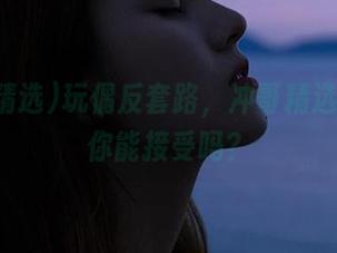 玩偶反套路，冲哥精选的首页你能接受吗？