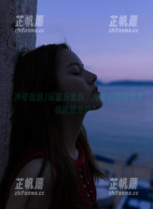 冲哥精选 玩偶反套路,冲哥精选的首页你能接受吗?