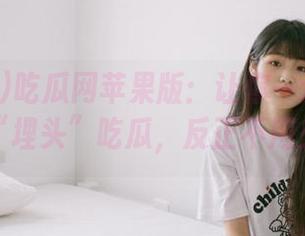 吃瓜网苹果版：让你一边打发时间一边“埋头”吃瓜，反正不用交作业～