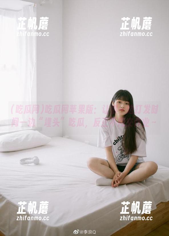 吃瓜网苹果版：让你一边打发时间一边“埋头”吃瓜，反正不用交作业～