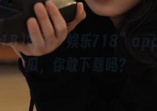 听说“娱乐718”app里有新瓜，你敢下载吗？