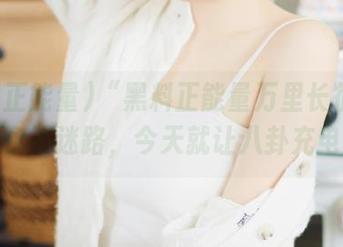 “黑料正能量万里长征”来袭，永不迷路，今天就让八卦充电吧！